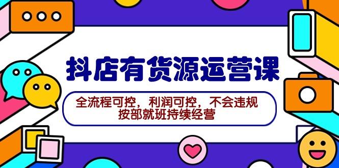 (9702期)2024抖店有货源运营课：全流程可控，利润可控，不会违规，按部就班持续经营-E家云商