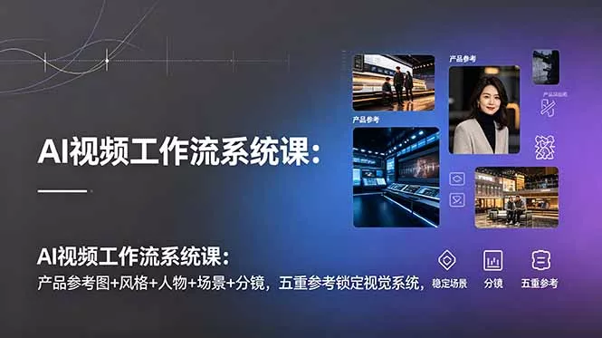 AI视频工作流系统课：产品参考图+风格+人物+场景+分镜，五重参考锁定视觉系统，稳定产出高质量视频-e家网