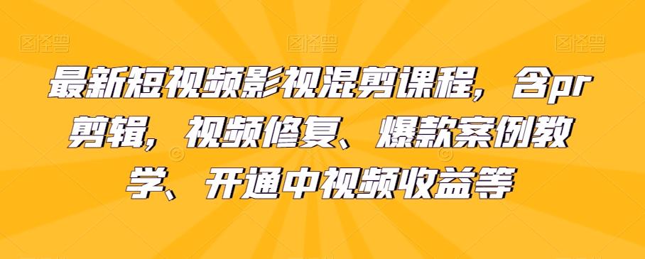 最新短视频影视混剪课程，含pr剪辑，视频修复、爆款案例教学、开通中视频收益等-e家网