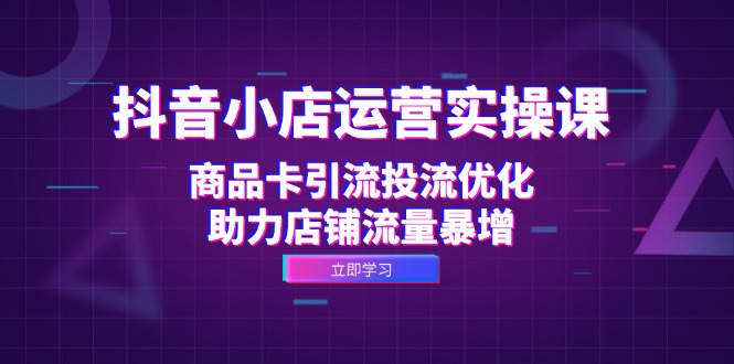 抖音小店运营实操课：商品卡引流投流优化，助力店铺流量暴增-E家云商