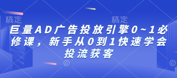 巨量AD广告投放引擎0~1必修课，新手从0到1快速学会投流获客-E家云商