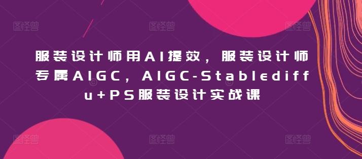 服装设计师用AI提效，服装设计师专属AIGC，AIGC-Stablediffu+PS服装设计实战课-E家云商