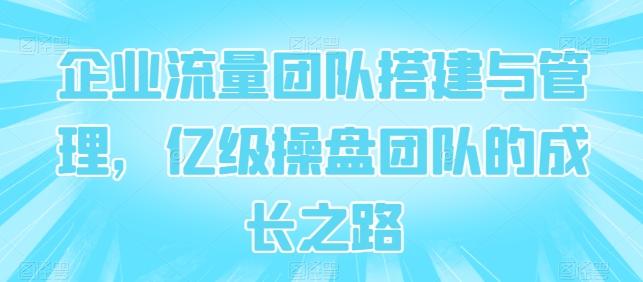 企业流量团队搭建与管理，亿级操盘团队的成长之路-E家云商