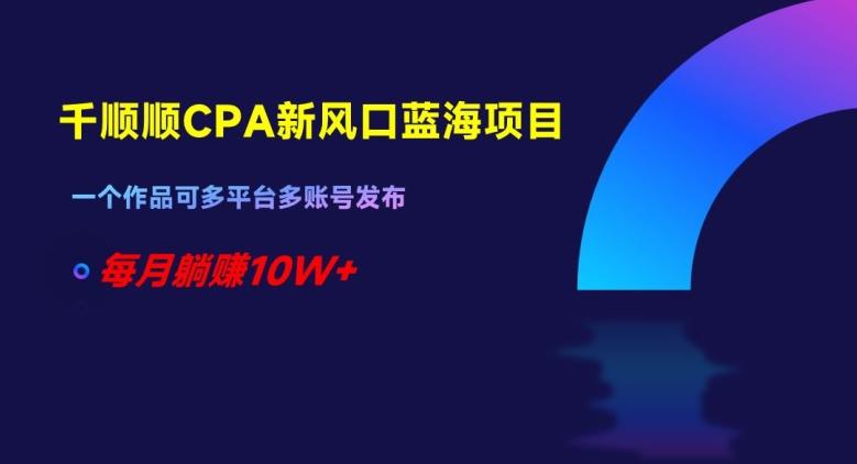 千顺顺CPA新风口蓝海项目，一个作品可多平台多账号发布，每月躺赚10W+【揭秘】-E家云商