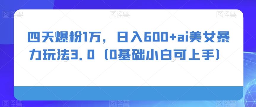 四天爆粉1万，日入600+ai美女暴力玩法3.0（0基础小白可上手）-E家云商
