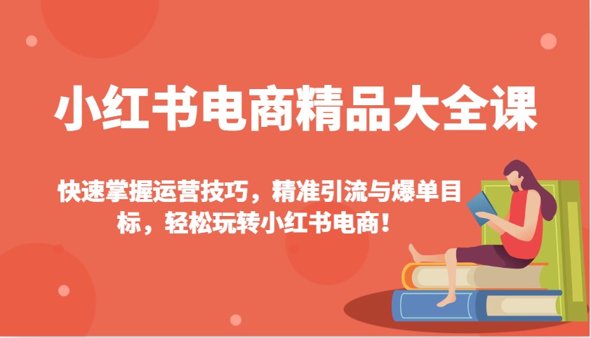 小红书电商精品大全课：快速掌握运营技巧，精准引流与爆单目标，轻松玩转小红书电商！-E家云商