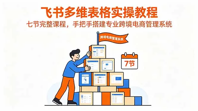 飞书多维表格实操教程，七节完整课程，手把手搭建专业跨境电商管理系统-e家网