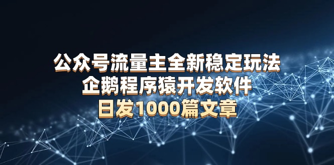 公众号流量主全新稳定玩法 企鹅程序猿开发软件 日发1000篇文章 无需AI改写-E家云商