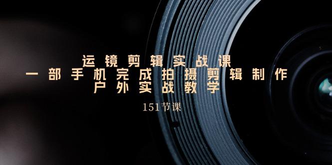 手机运镜剪辑实操课，户外拍摄剪辑制作实战(151节课)-E家云商