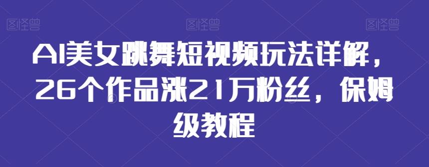 AI美女跳舞短视频玩法详解，26个作品涨21万粉丝，保姆级教程【揭秘】-e家网