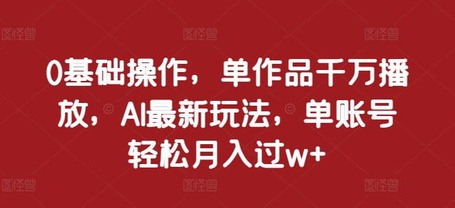 0基础操作，单作品千万播放，AI最新玩法，单账号轻松月入过w+【揭秘】-E家云商