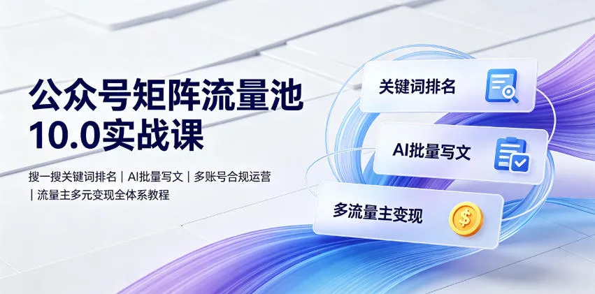 公众号矩阵流量池10.0实战课｜搜一搜关键词排名、AI批量写文、多账号合规运营、流量主多元变现全体系教程-e家网