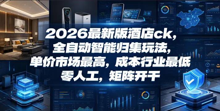 2026最新版酒店ck，全自动智能归集玩法，单价市场最高，成本行业最低，零人工，矩阵开干【揭秘】-e家网