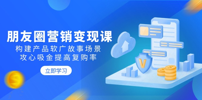 朋友圈营销变现课：构建产品软广故事场景，攻心吸金提高复购率-E家云商