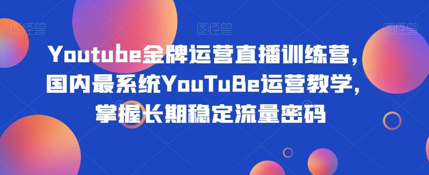 Youtube金牌运营直播训练营，国内最系统YouTuBe运营教学，掌握长期稳定流量密码-E家云商