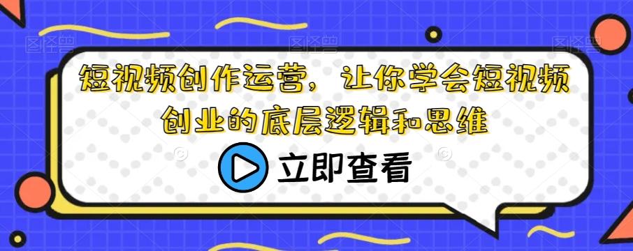 短视频创作运营，让你学会短视频创业的底层逻辑和思维-E家云商