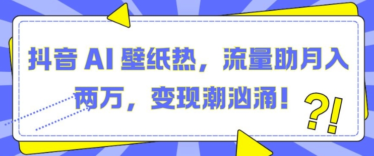 抖音 AI 壁纸热，流量助月入两W，变现潮汹涌【揭秘】-E家云商
