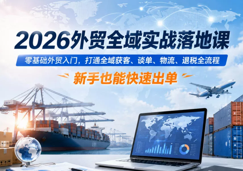 2026外贸全域实战落地课，零基础外贸入门，打通全域获客、谈单、物流、退税全流程，新手也能快速出单-e家网