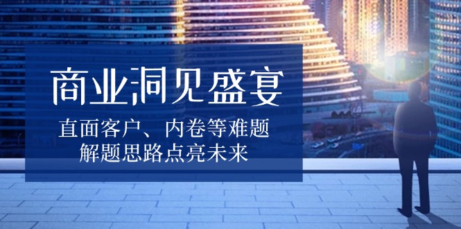 商业洞见盛宴，直面客户、内卷等难题，解题思路点亮未来-E家云商