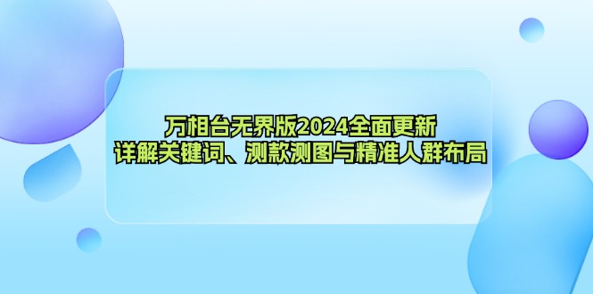 万相台无界版2024全面更新，详解关键词、测款测图与精准人群布局-E家云商