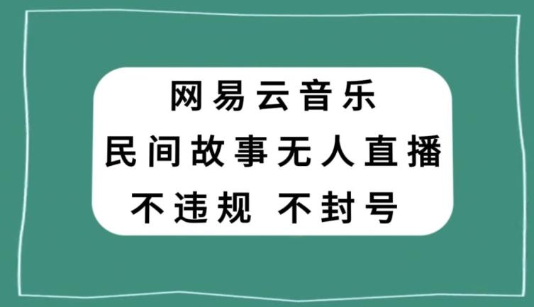 网易云民间故事无人直播，零投入低风险、人人可做【揭秘】-E家云商