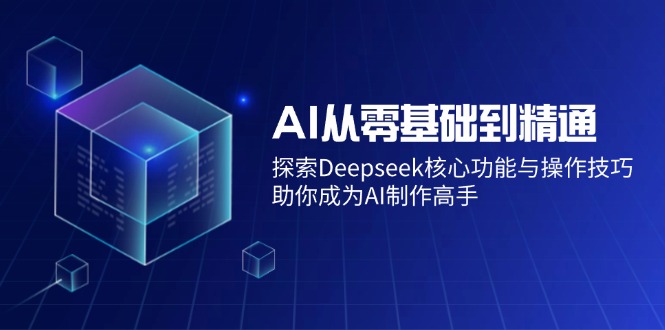 AI从零基础到精通：探索Deepseek核心功能与操作技巧，助你成为AI制作高手-E家云商