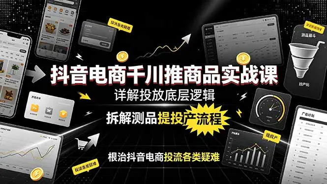 抖音电商千川推商品实战课：详解投放底层逻辑，拆解测品提投产流程，根治抖音电商投流各类疑难-e家网