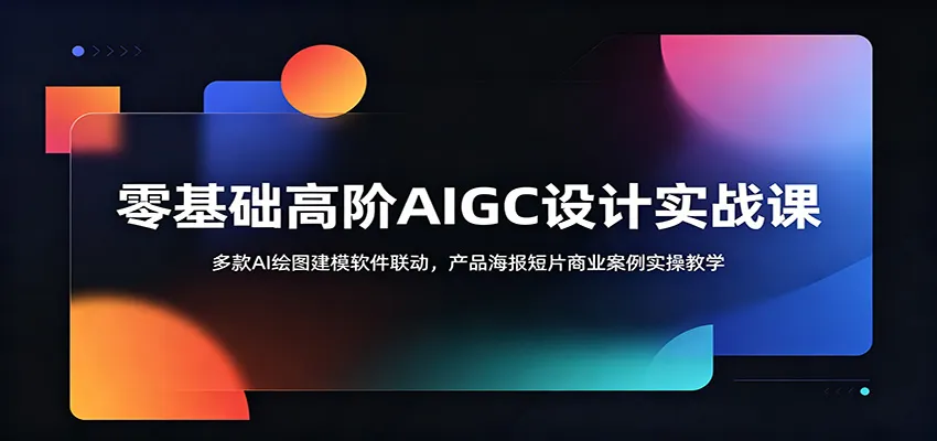 零基础高阶AIGC设计实战课：多款AI绘图建模软件联动，产品海报短片商业案例实操教学-e家网