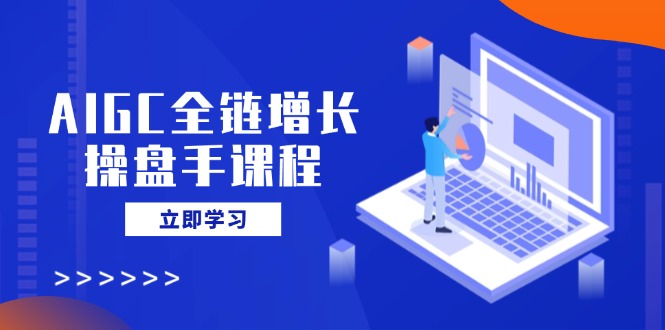 AIGC全链增长操盘手课程，从AI基础到私有化应用，轻松驾驭AI助力营销-E家云商