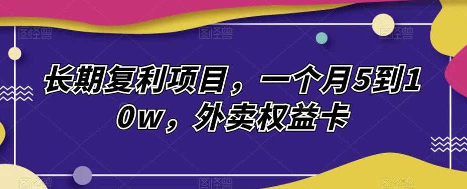 长期复利项目，一个月5到10w，外卖权益卡-E家云商