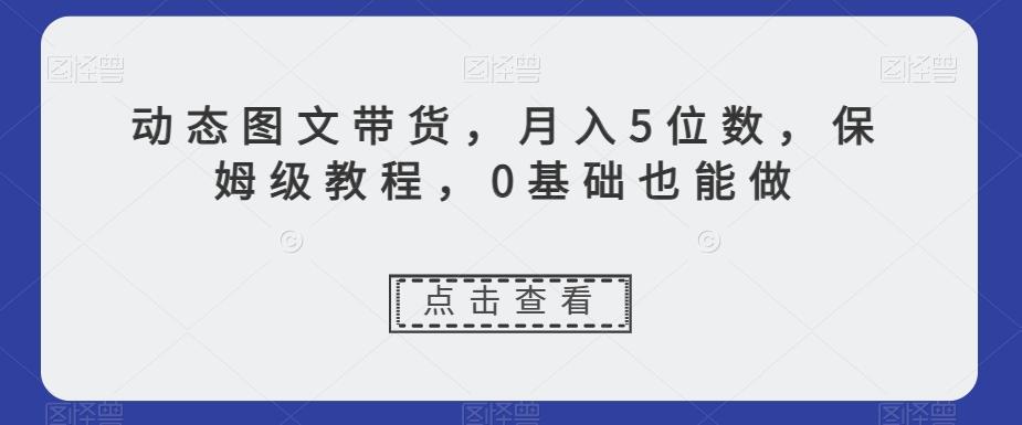 动态图文带货，月入5位数，保姆级教程，0基础也能做【揭秘】-E家云商