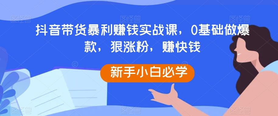 抖音带货暴利赚钱实战课，0基础做爆款，狠涨粉，赚快钱-w 刷的