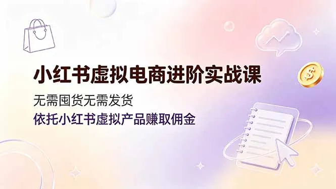 小红书虚拟电商进阶实战课，无需囤货无需发货，依托小红书虚拟产品赚取佣金-e家网