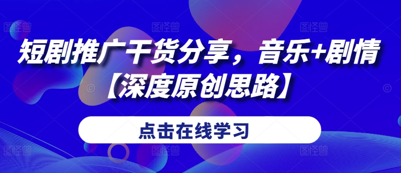 短剧推广干货分享，音乐+剧情【深度原创思路】-E家云商