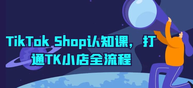 TikTok Shop认知课，打通TK小店全流程-E家云商