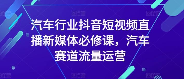 汽车行业抖音短视频直播新媒体必修课，汽车赛道流量运营-E家云商