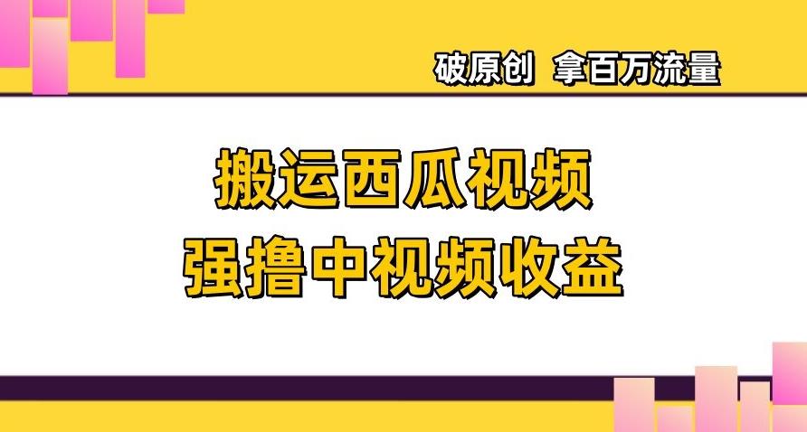 搬运西瓜视频强撸中视频收益，日赚600+破原创，拿百万流量【揭秘】-e家网