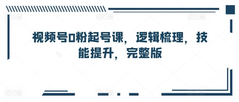 视频号0粉起号课,逻辑梳理,技能提升,完整版
