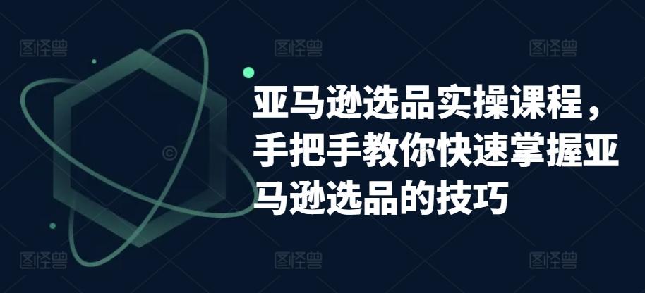 亚马逊选品实操课程，手把手教你快速掌握亚马逊选品的技巧-E家云商