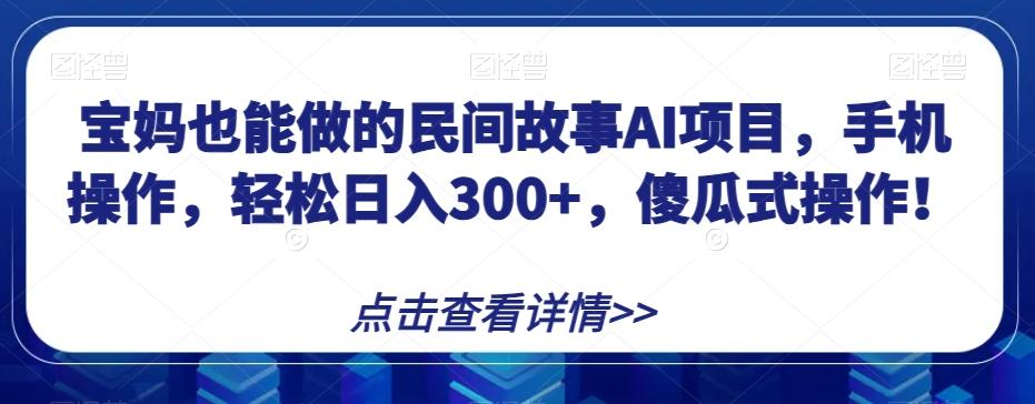 宝妈也能做的民间故事AI项目，手机操作，轻松日入300+，傻瓜式操作！【揭秘】-E家云商