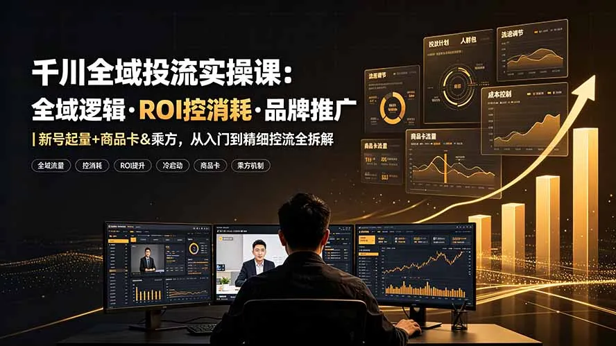 千川全域投流实操课：全域逻辑·ROI控消耗·品牌推广｜新号起量+商品卡&乘方，从入门到精细控流全拆解-e家网