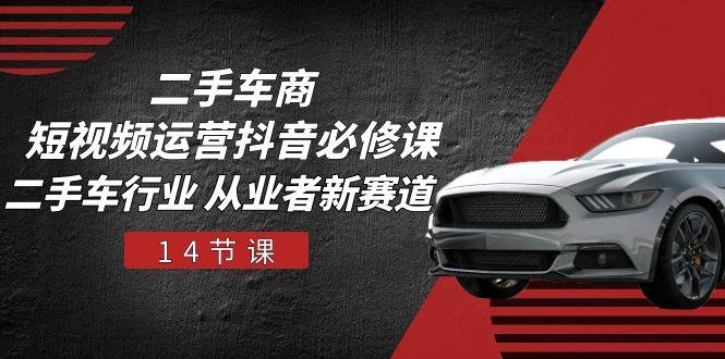 二手车商 短视频运营 抖音必修课，二手车行业 从业者新赛道(14节课-E家云商
