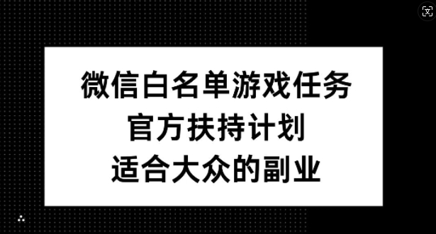 微信白名单游戏任务，官方扶持计划，适合大众的副业【揭秘】-E家云商