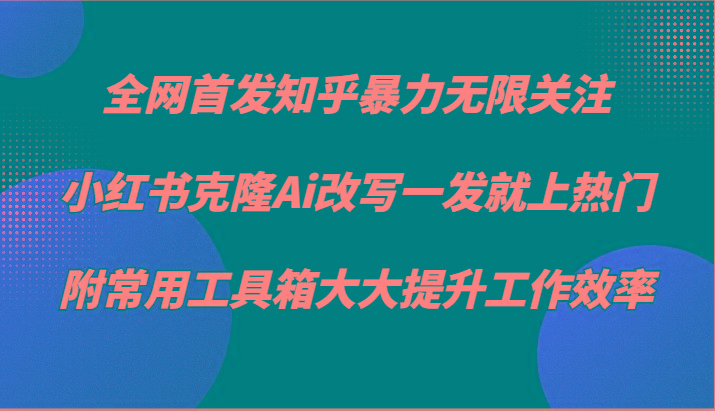 知乎暴力无限关注，小红书克隆Ai改写一发就上热门，附常用工具箱大大提升工作效率-E家云商