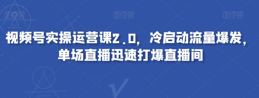 视频号实操运营课2.0，冷启动流量爆发，单场直播迅速打爆直播间-E家云商