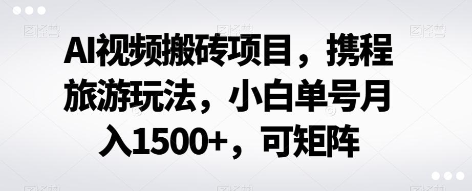 AI视频搬砖项目，携程旅游玩法，小白单号月入1500+，可矩阵-E家云商