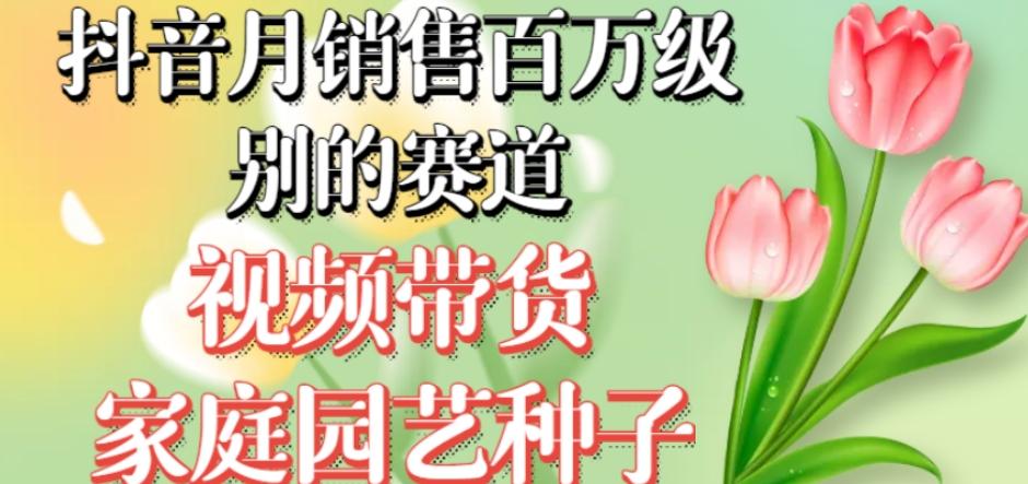 抖音月销售百万级别的赛道，视频带货家庭园艺种子，无需实拍小白可做-E家云商