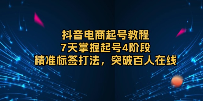 抖音电商起号教程，7天掌握起号4阶段，精准标签打法，突破百人在线-E家云商
