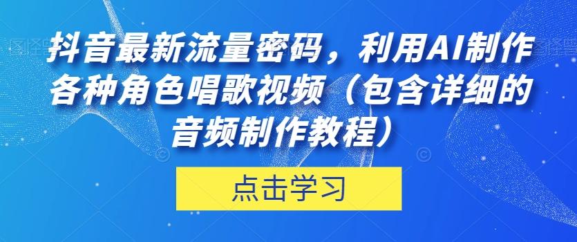 抖音最新流量密码，利用AI制作各种角色唱歌视频（包含详细的音频制作教程）【揭秘】-E家云商