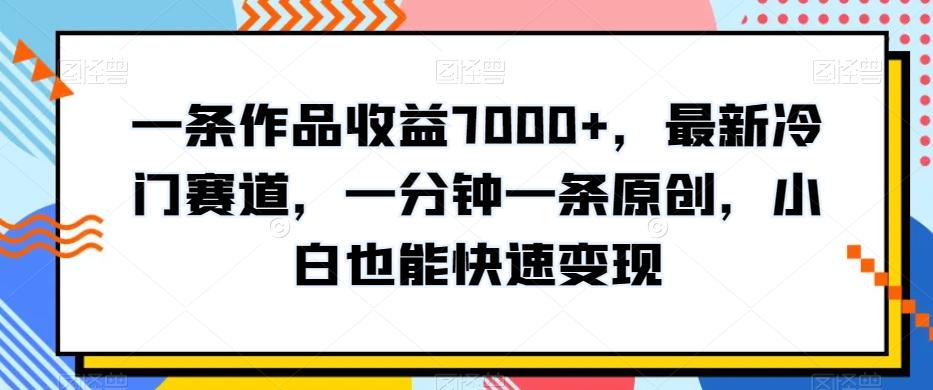 一条作品收益7000+，最新冷门赛道，一分钟一条原创，小白也能快速变现-e家网